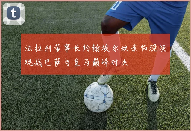 法拉利董事长约翰埃尔坎亲临现场观战巴萨与皇马巅峰对决