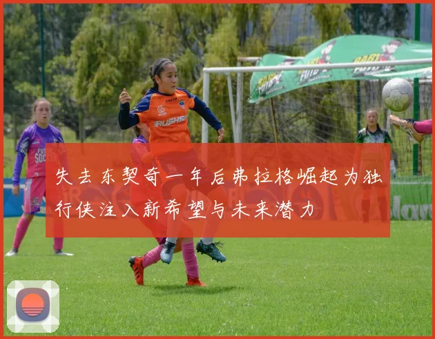 失去东契奇一年后弗拉格崛起为独行侠注入新希望与未来潜力