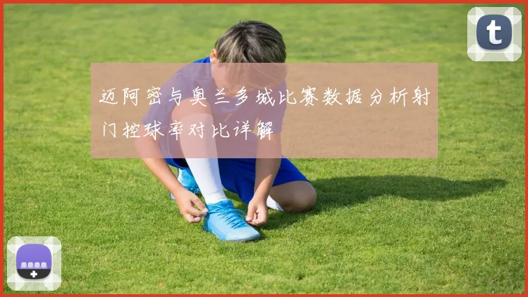 迈阿密与奥兰多城比赛数据分析射门控球率对比详解
