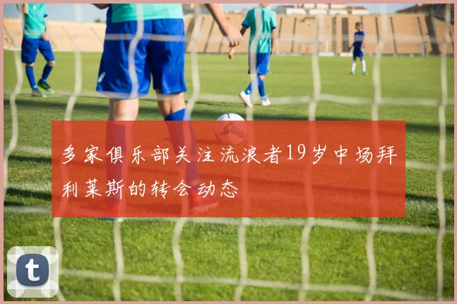 多家俱乐部关注流浪者19岁中场拜利莱斯的转会动态