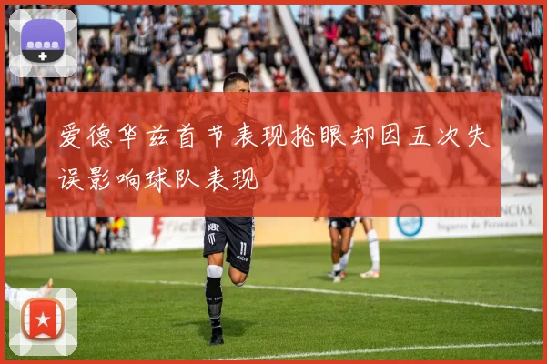 爱德华兹首节表现抢眼却因五次失误影响球队表现