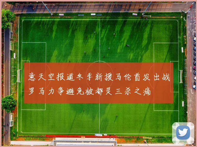 意天空报道冬季新援马伦首发出战罗马力争避免被都灵三杀之痛