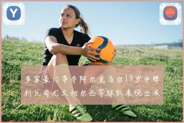 多家豪门争夺阿尔克马尔19岁中锋科瓦奇尤文切尔西等球队表现出浓厚兴趣