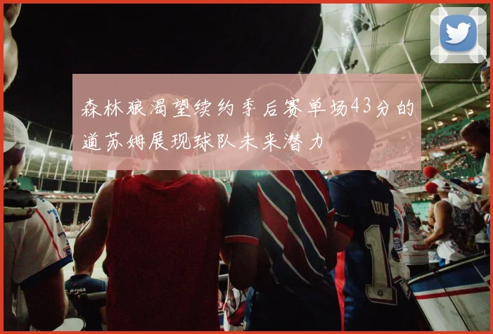 森林狼渴望续约季后赛单场43分的道苏姆展现球队未来潜力