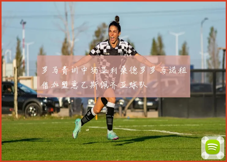 罗马青训中场亚利桑德罗罗马诺租借加盟意乙斯佩齐亚球队