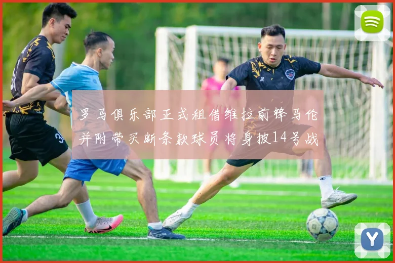 罗马俱乐部正式租借维拉前锋马伦并附带买断条款球员将身披14号战袍