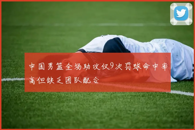 中国男篮全场助攻仅9次罚球命中率高但缺乏团队配合