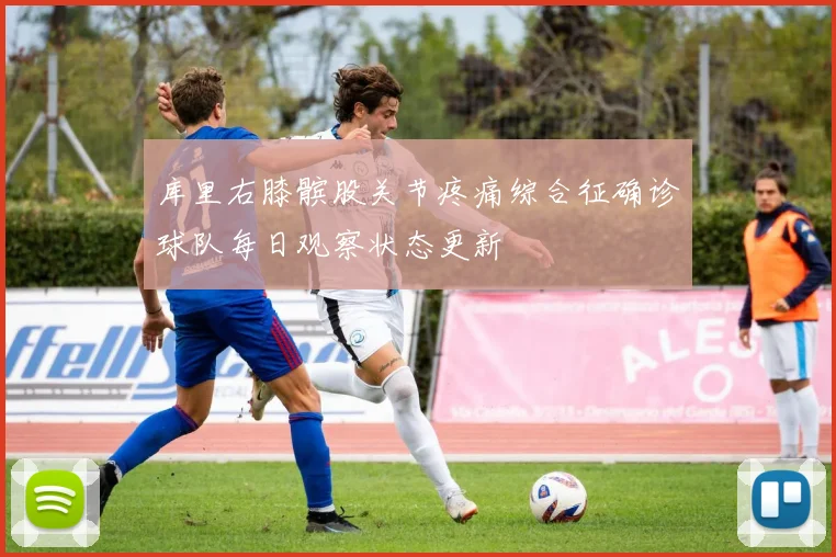 库里右膝髌股关节疼痛综合征确诊球队每日观察状态更新