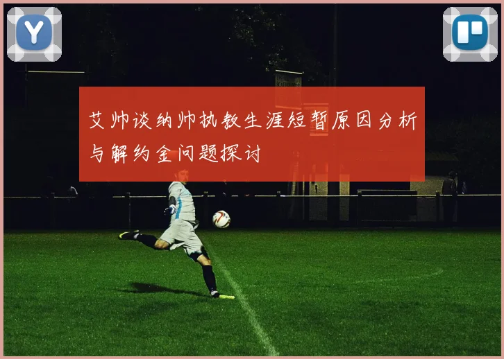 艾帅谈纳帅执教生涯短暂原因分析与解约金问题探讨