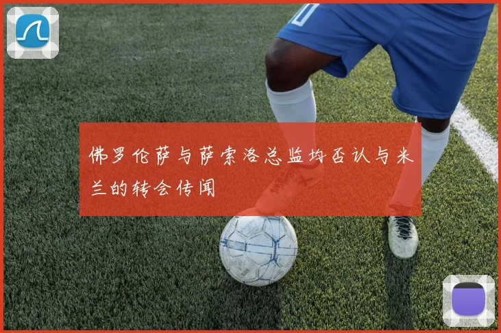 佛罗伦萨与萨索洛总监均否认与米兰的转会传闻