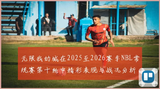 无限我的城在2025至2026赛季NBL常规赛第十轮中精彩表现与战况分析