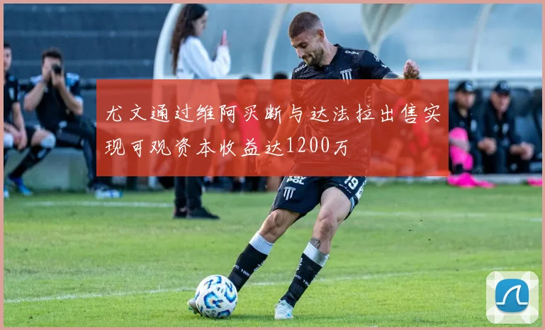 尤文通过维阿买断与达法拉出售实现可观资本收益达1200万