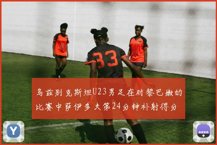 乌兹别克斯坦U23男足在对黎巴嫩的比赛中萨伊多夫第24分钟补射得分领先1-0