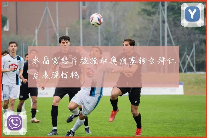 水晶宫怒斥被抢劫奥利塞转会拜仁后表现惊艳