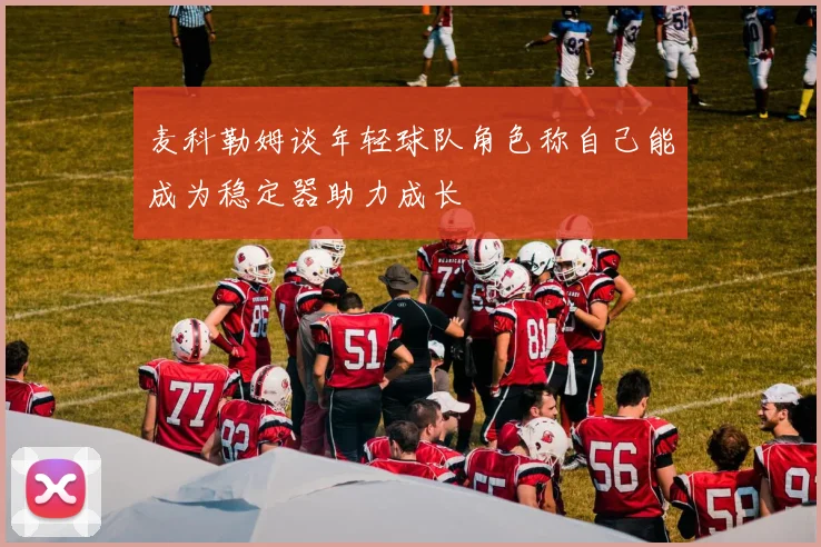 麦科勒姆谈年轻球队角色称自己能成为稳定器助力成长